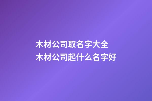 木材公司取名字大全 木材公司起什么名字好